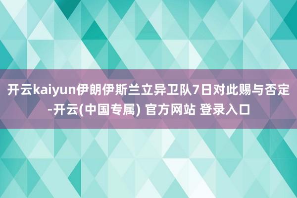 开云kaiyun伊朗伊斯兰立异卫队7日对此赐与否定-开云(中国专属) 官方网站 登录入口