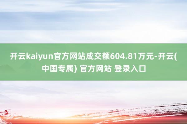 开云kaiyun官方网站成交额604.81万元-开云(中国专属) 官方网站 登录入口