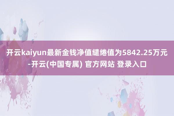 开云kaiyun最新金钱净值缱绻值为5842.25万元-开云(中国专属) 官方网站 登录入口