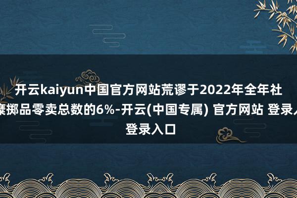 开云kaiyun中国官方网站荒谬于2022年全年社会糜掷品零卖总数的6%-开云(中国专属) 官方网站 登录入口