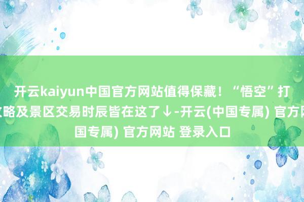 开云kaiyun中国官方网站值得保藏！“悟空”打卡阶梯高速攻略及景区交易时辰皆在这了↓-开云(中国专属) 官方网站 登录入口