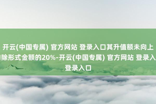 开云(中国专属) 官方网站 登录入口其升值额未向上扣除形式金额的20%-开云(中国专属) 官方网站 登录入口