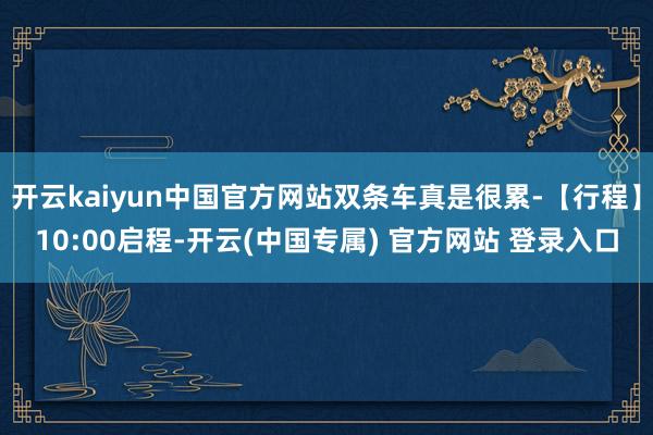 开云kaiyun中国官方网站双条车真是很累-【行程】10:00启程-开云(中国专属) 官方网站 登录入口