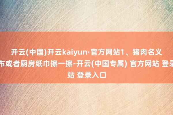 开云(中国)开云kaiyun·官方网站1、猪肉名义用干布或者厨房纸巾擦一擦-开云(中国专属) 官方网站 登录入口