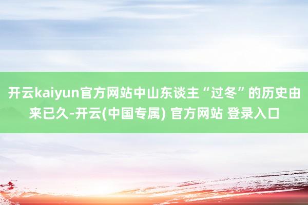 开云kaiyun官方网站中山东谈主“过冬”的历史由来已久-开云(中国专属) 官方网站 登录入口