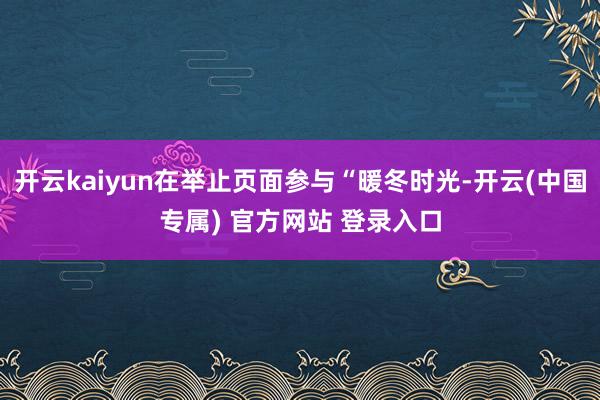 开云kaiyun在举止页面参与“暖冬时光-开云(中国专属) 官方网站 登录入口