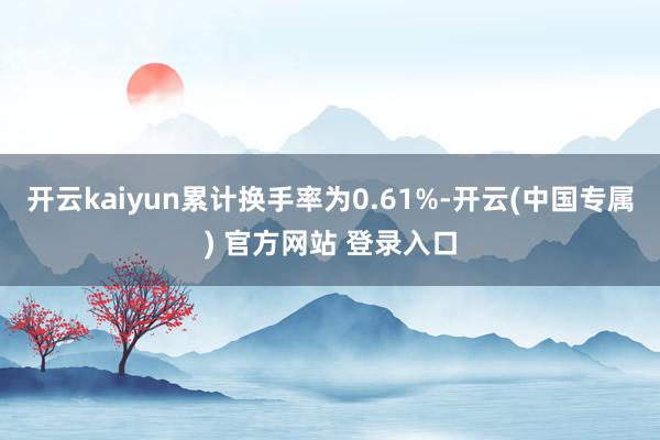 开云kaiyun累计换手率为0.61%-开云(中国专属) 官方网站 登录入口