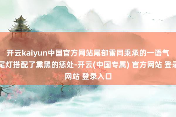 开云kaiyun中国官方网站尾部雷同秉承的一语气式的尾灯搭配了熏黑的惩处-开云(中国专属) 官方网站 登录入口