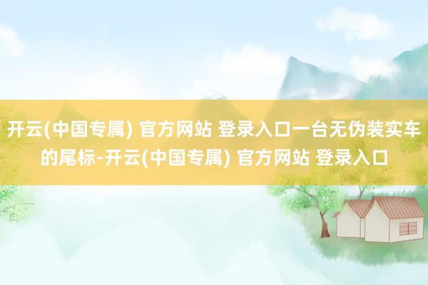 开云(中国专属) 官方网站 登录入口一台无伪装实车的尾标-开云(中国专属) 官方网站 登录入口