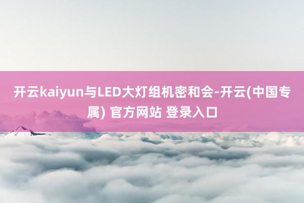 开云kaiyun与LED大灯组机密和会-开云(中国专属) 官方网站 登录入口