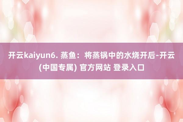 开云kaiyun6. 蒸鱼：将蒸锅中的水烧开后-开云(中国专属) 官方网站 登录入口