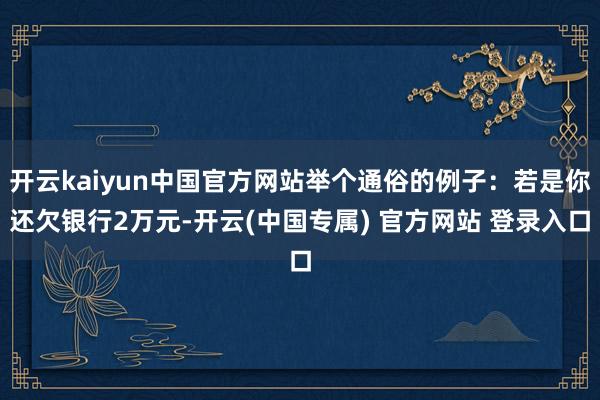 开云kaiyun中国官方网站举个通俗的例子：若是你还欠银行2万元-开云(中国专属) 官方网站 登录入口