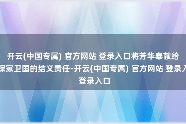 开云(中国专属) 官方网站 登录入口将芳华奉献给了保家卫国的结义责任-开云(中国专属) 官方网站 登录入口