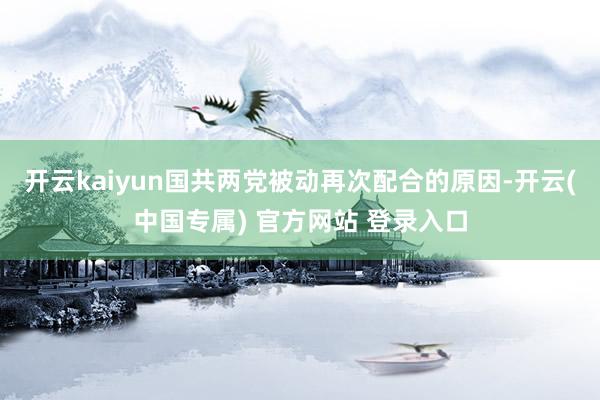 开云kaiyun国共两党被动再次配合的原因-开云(中国专属) 官方网站 登录入口