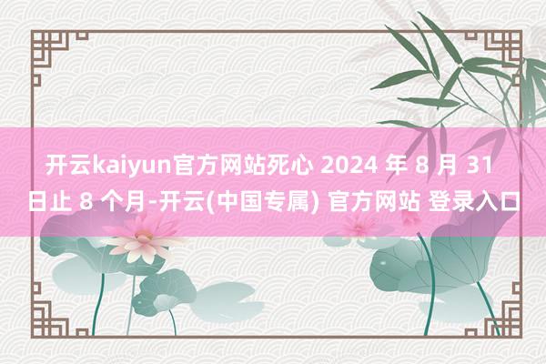 开云kaiyun官方网站死心 2024 年 8 月 31 日止 8 个月-开云(中国专属) 官方网站 登录入口