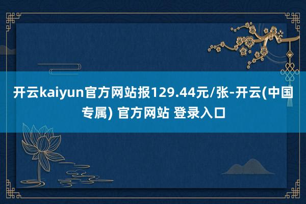 开云kaiyun官方网站报129.44元/张-开云(中国专属) 官方网站 登录入口