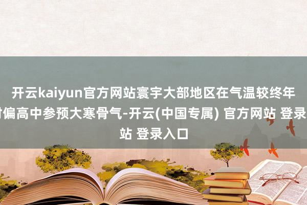 开云kaiyun官方网站寰宇大部地区在气温较终年同时偏高中参预大寒骨气-开云(中国专属) 官方网站 登录入口