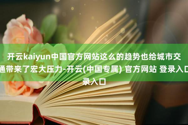 开云kaiyun中国官方网站这么的趋势也给城市交通带来了宏大压力-开云(中国专属) 官方网站 登录入口