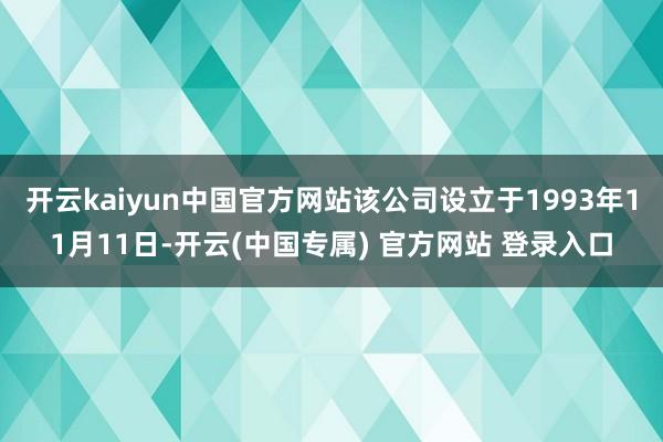 开云kaiyun中国官方网站该公司设立于1993年11月11日-开云(中国专属) 官方网站 登录入口