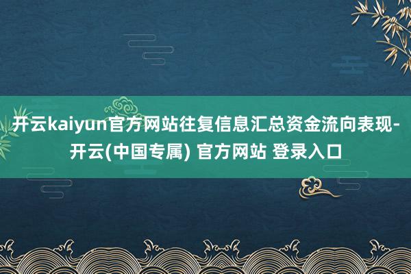 开云kaiyun官方网站往复信息汇总资金流向表现-开云(中国专属) 官方网站 登录入口