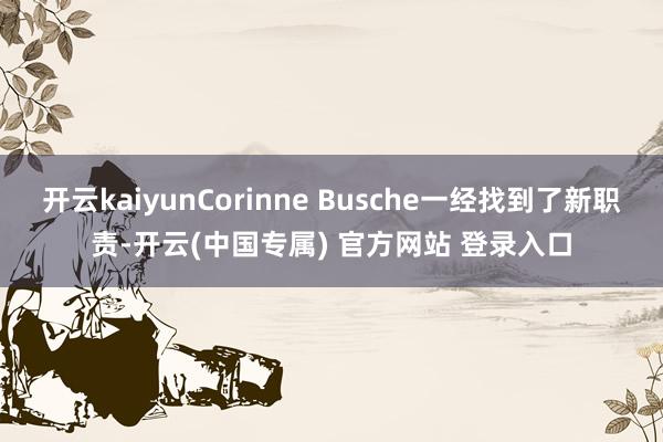 开云kaiyunCorinne Busche一经找到了新职责-开云(中国专属) 官方网站 登录入口