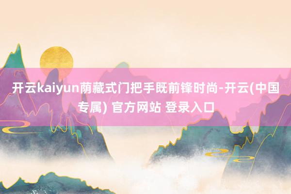 开云kaiyun荫藏式门把手既前锋时尚-开云(中国专属) 官方网站 登录入口