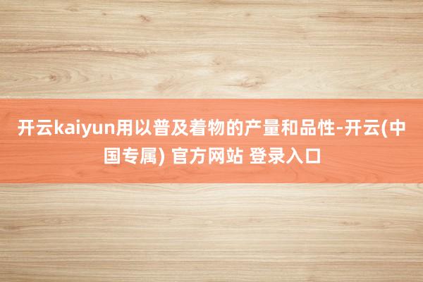 开云kaiyun用以普及着物的产量和品性-开云(中国专属) 官方网站 登录入口