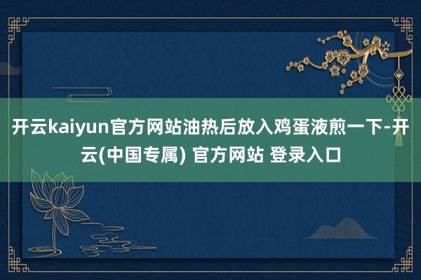 开云kaiyun官方网站油热后放入鸡蛋液煎一下-开云(中国专属) 官方网站 登录入口