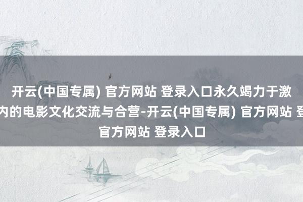 开云(中国专属) 官方网站 登录入口永久竭力于激动区域内的电影文化交流与合营-开云(中国专属) 官方网站 登录入口