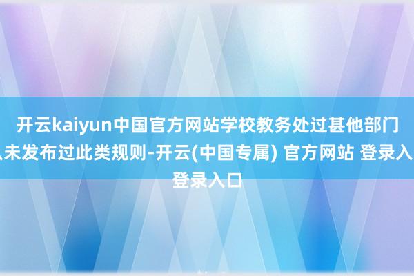 开云kaiyun中国官方网站学校教务处过甚他部门从未发布过此类规则-开云(中国专属) 官方网站 登录入口