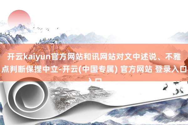 开云kaiyun官方网站和讯网站对文中述说、不雅点判断保捏中立-开云(中国专属) 官方网站 登录入口