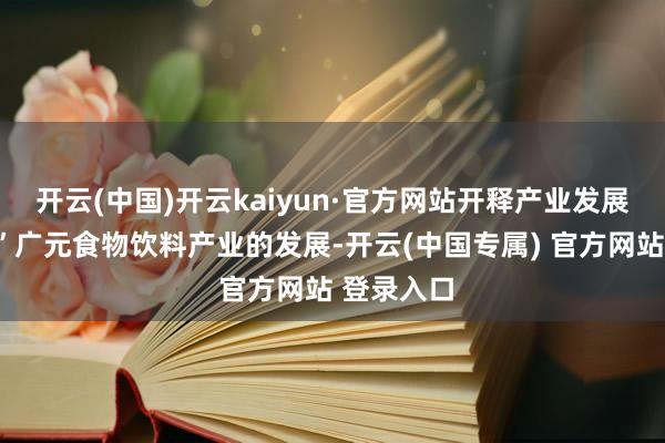 开云(中国)开云kaiyun·官方网站开释产业发展的“上风”广元食物饮料产业的发展-开云(中国专属) 官方网站 登录入口