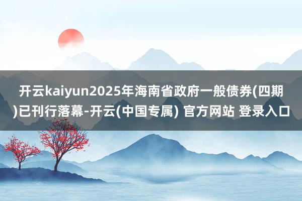 开云kaiyun　　2025年海南省政府一般债券(四期)已刊行落幕-开云(中国专属) 官方网站 登录入口