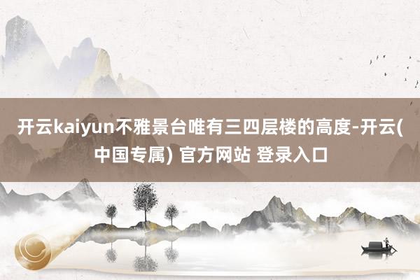 开云kaiyun不雅景台唯有三四层楼的高度-开云(中国专属) 官方网站 登录入口