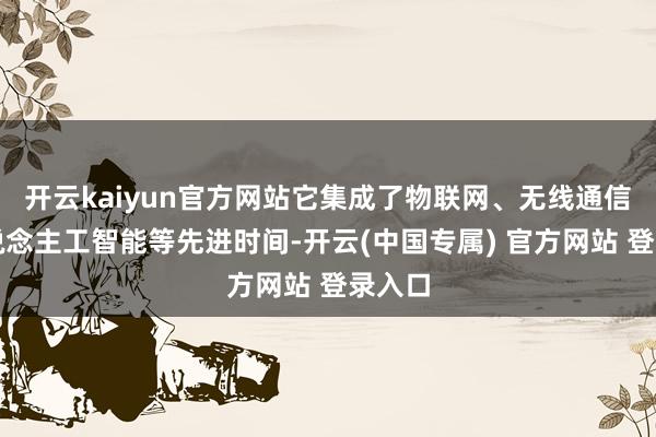 开云kaiyun官方网站它集成了物联网、无线通信和东说念主工智能等先进时间-开云(中国专属) 官方网站 登录入口