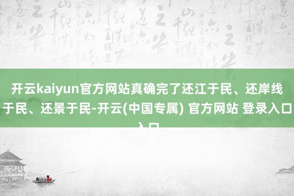 开云kaiyun官方网站真确完了还江于民、还岸线于民、还景于民-开云(中国专属) 官方网站 登录入口