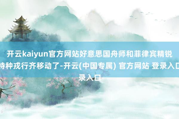 开云kaiyun官方网站好意思国舟师和菲律宾精锐特种戎行齐移动了-开云(中国专属) 官方网站 登录入口