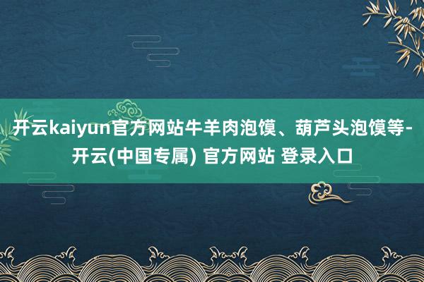 开云kaiyun官方网站牛羊肉泡馍、葫芦头泡馍等-开云(中国专属) 官方网站 登录入口