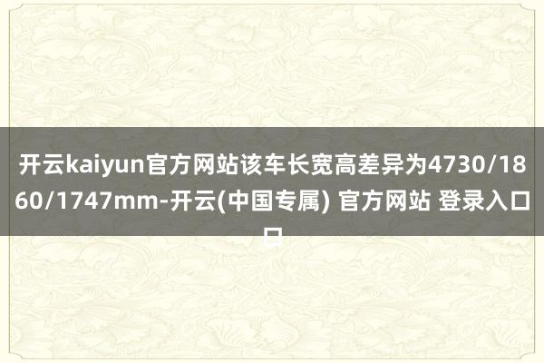开云kaiyun官方网站该车长宽高差异为4730/1860/1747mm-开云(中国专属) 官方网站 登录入口