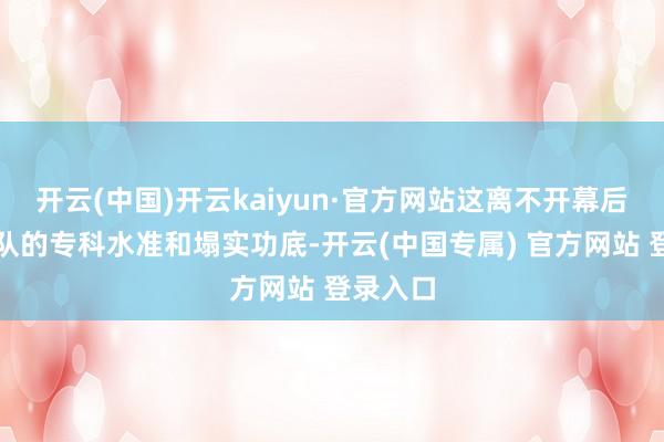 开云(中国)开云kaiyun·官方网站这离不开幕后创作团队的专科水准和塌实功底-开云(中国专属) 官方网站 登录入口