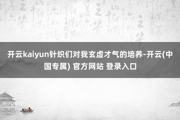开云kaiyun针织们对我玄虚才气的培养-开云(中国专属) 官方网站 登录入口