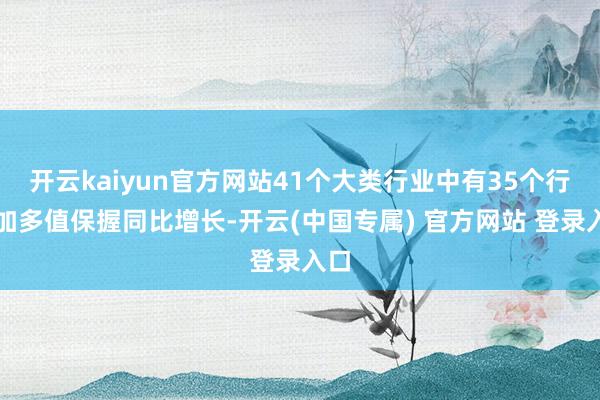 开云kaiyun官方网站41个大类行业中有35个行业加多值保握同比增长-开云(中国专属) 官方网站 登录入口
