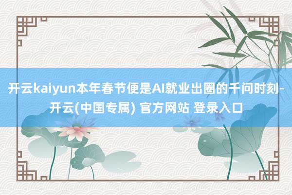 开云kaiyun本年春节便是AI就业出圈的千问时刻-开云(中国专属) 官方网站 登录入口