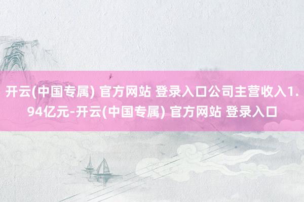 开云(中国专属) 官方网站 登录入口公司主营收入1.94亿元-开云(中国专属) 官方网站 登录入口