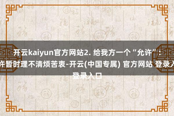 开云kaiyun官方网站2. 给我方一个“允许”：允许暂时理不清烦苦衷-开云(中国专属) 官方网站 登录入口